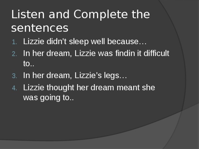 Listen and Complete the sentences Lizzie didn’t sleep well because… In her dream, Lizzie was findin it difficult to.. In her dream, Lizzie’s legs… Lizzie thought her dream meant she was going to.. 