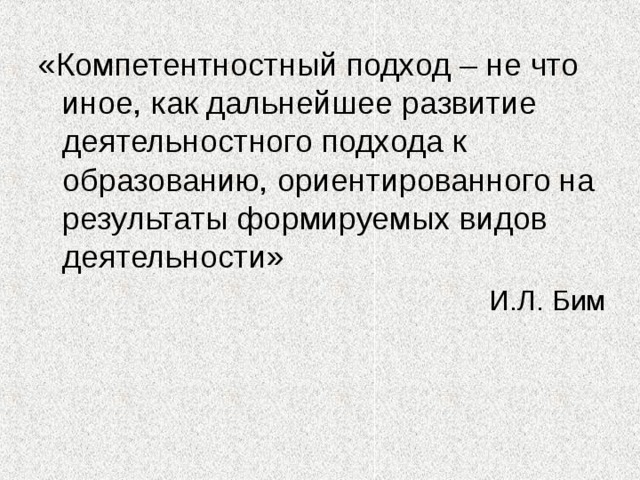 «Компетентностный подход – не что иное, как дальнейшее развитие деятельностного подхода к образованию, ориентированного на результаты формируемых видов деятельности» И.Л. Бим 