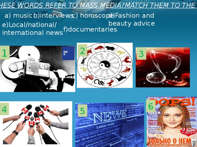 DO THESE WORDS REFER TO MASS MEDIA?MATCH THEM TO THE IMAGES d)Fashion and c) horoscope b)interviews a) music beauty advice   e)Local/national/ international news f)documentaries 2 1 3 6 4 5 