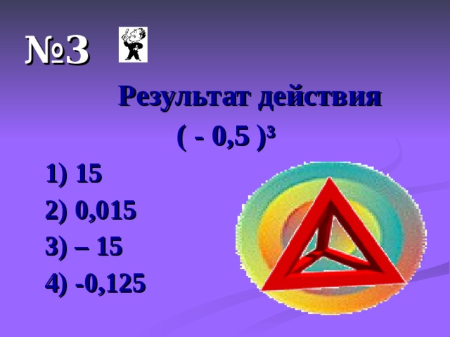 № 3  Результат действия  ( - 0,5 ) ³  1) 15  2) 0,015  3) – 15  4) -0,125  