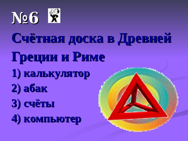 № 6 Счётная доска в Древней Греции и Риме 1) калькулятор 2) абак 3) счёты 4) компьютер 