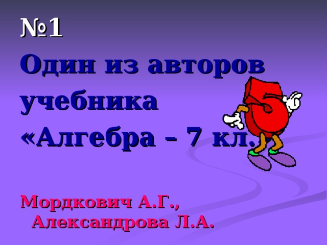№ 1 Один из авторов учебника «Алгебра – 7 кл.»  Мордкович А.Г., Александрова Л.А. 
