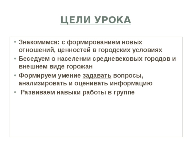 Цели урока Знакомимся: с формированием новых отношений, ценностей в городских условиях Беседуем о населении средневековых городов и внешнем виде горожан Формируем умение задавать вопросы, анализировать и оценивать информацию  Развиваем навыки работы в группе 