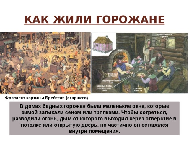 Как жили горожане Фрагмент картины Брейгеля (старшего) В домах бедных горожан были маленькие окна, которые зимой затыкали сеном или тряпками. Чтобы согреться, разводили огонь, дым от которого выходил через отверстие в потолке или открытую дверь, но частично он оставался внутри помещения. 