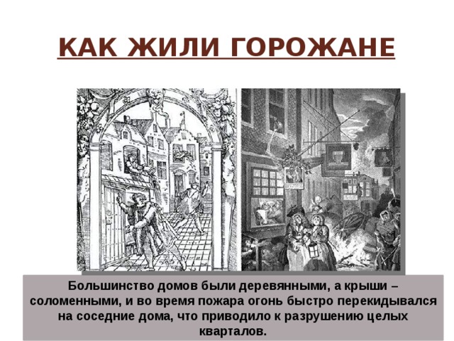 Как жили горожане Большинство домов были деревянными, а крыши – соломенными, и во время пожара огонь быстро перекидывался на соседние дома, что приводило к разрушению целых кварталов. 