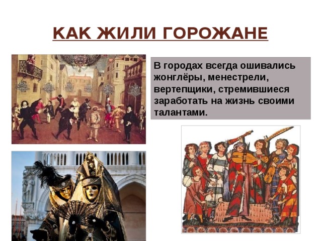 Как жили горожане В городах всегда ошивались жонглёры, менестрели, вертепщики, стремившиеся заработать на жизнь своими талантами. 