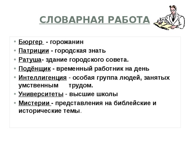 Словарная работа Бюргер - горожанин Патриции - городская знать Ратуша - здание городского совета. Подёнщик - временный работник на день Интеллигенция - особая группа людей, занятых умственным трудом. Университеты - высшие школы Мистерии - представления на библейские и исторические темы .  