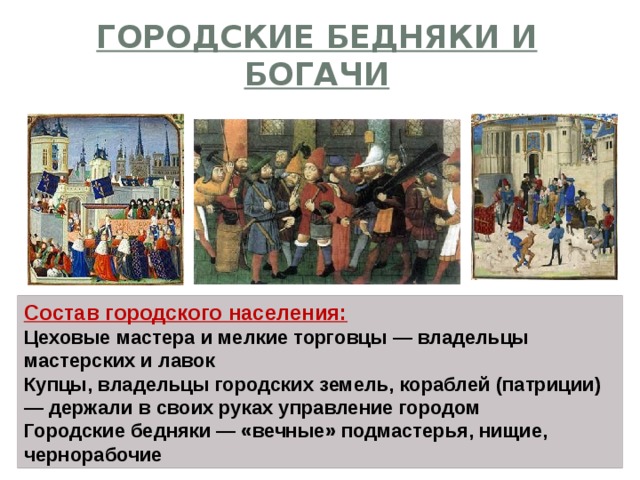 Городские бедняки и богачи Состав городского населения: Цеховые мастера и мелкие торговцы — владельцы мастерских и лавок Купцы, владельцы городских земель, кораблей (патриции) — держали в своих руках управление городом Городские бедняки — «вечные» подмастерья, нищие, чернорабочие 