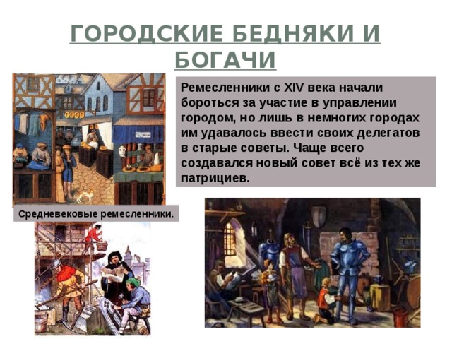 Городские бедняки и богачи Ремесленники с XIV века начали бороться за участие в управлении городом, но лишь в немногих городах им удавалось ввести своих делегатов в старые советы. Чаще всего создавался новый совет всё из тех же патрициев. Средневековые ремесленники. 
