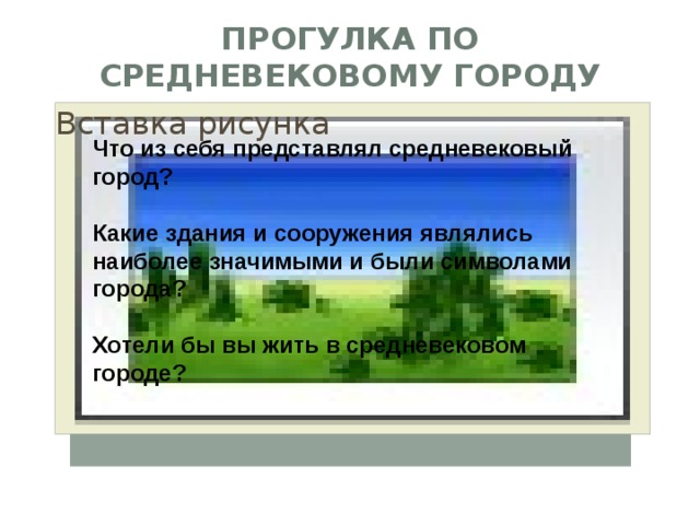 Прогулка по средневековому городу Вставка рисунка Что из себя представлял средневековый город?  Какие здания и сооружения являлись наиболее значимыми и были символами города?  Хотели бы вы жить в средневековом городе? 