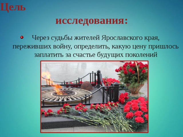 Цель исследования: Через судьбы жителей Ярославского края, переживших войну, определить, какую цену пришлось заплатить за счастье будущих поколений  