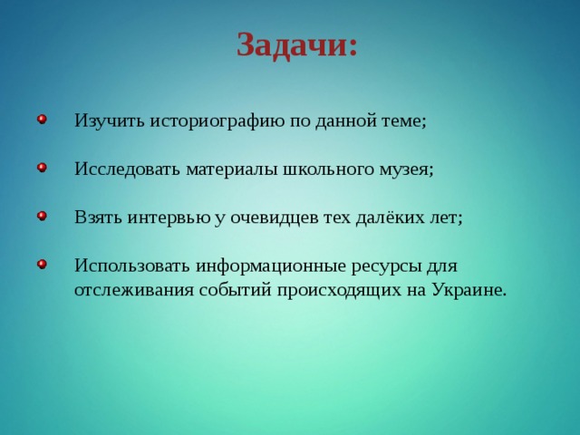Задачи:  Изучить историографию по данной теме; Исследовать материалы школьного музея; Взять интервью у очевидцев тех далёких лет; Использовать информационные ресурсы для отслеживания событий происходящих на Украине.  