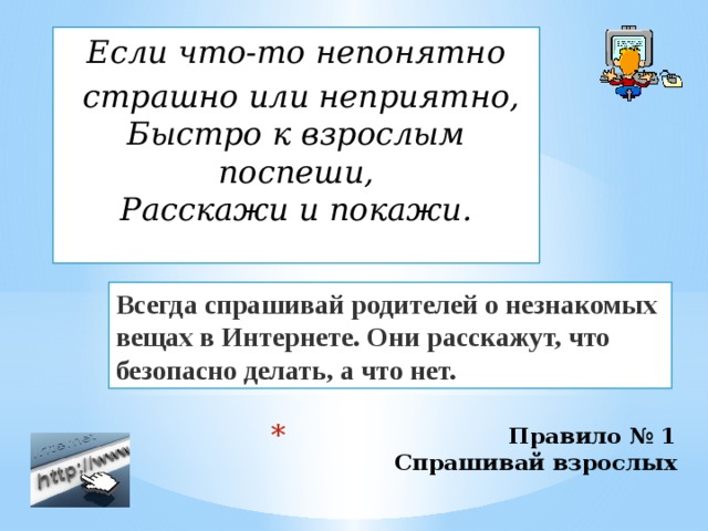 Если что-то непонятно   страшно или неприятно,  Быстро к взрослым поспеши,  Расскажи и покажи. Всегда спрашивай родителей о незнакомых вещах в Интернете. Они расскажут, что безопасно делать, а что нет. Правило № 1  Спрашивай взрослых   