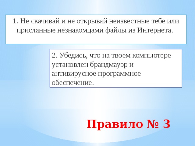 1. Не скачивай и не открывай неизвестные тебе или присланные незнакомцами файлы из Интернета.   2. Убедись, что на твоем компьютере установлен брандмауэр и  антивирусное программное обеспечение. Правило № 3   