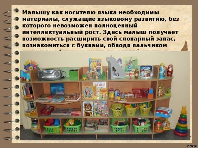 Малышу как носителю языка необходимы материалы, служащие языковому развитию, без которого невозможен полноценный интеллектуальный рост. Здесь малыш получает возможность расширить свой словарный запас, познакомиться с буквами, обводя пальчиком шершавые буквы и рисуя на манной крупе, а также научиться составлять слова с помощью подвижного алфавита. 