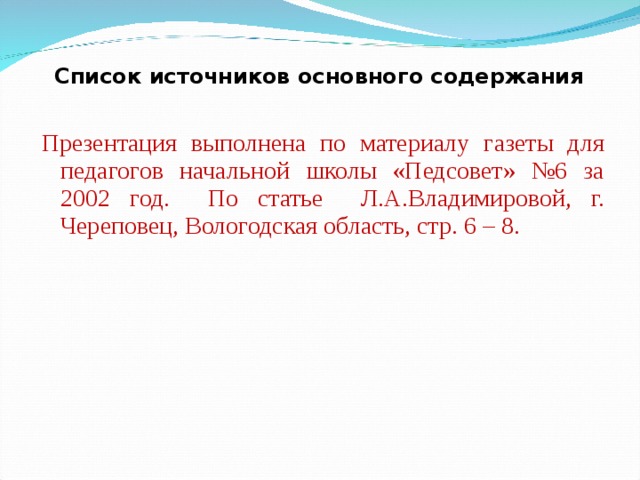 Список источников основного содержания Презентация выполнена по материалу газеты для педагогов начальной школы «Педсовет» №6 за 2002 год.  По статье Л.А.Владимировой, г. Череповец, Вологодская область, стр. 6 – 8. 
