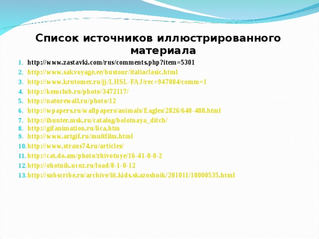Список источников иллюстрированного материала http://www.zastavki.com/rus/comments.php?item=5301 http://www.sakvoyage.ee/bustour/italiaclasic.html http://www.krutomer.ru/jj/LHSL-FAJ/rec=947884/comm=1 http://kemclub.ru/photo/3472117/ http://naturewall.ru/photo/12 http://wpapers.ru/wallpapers/animals/Eagles/2826/640-480.html http://ihunter.msk.ru/catalog/bolotnaya_ditch/ http://gifanimation.ru/lica.htm  http://www.artgif.ru/multfilm.html  http://www.straus74.ru/articles/ http://cat.do.am/photo/zhivotnye/16-41-0-0-2 http://ohotnik.ucoz.ru/load/8-1-0-12 http://subscribe.ru/archive/lit.kids.skazoshnik/201011/18000535.html  