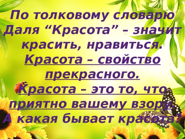 По толковому словарю Даля “Красота” – значит красить, нравиться. Красота – свойство прекрасного. Красота – это то, что приятно вашему взору . А какая бывает красота? 