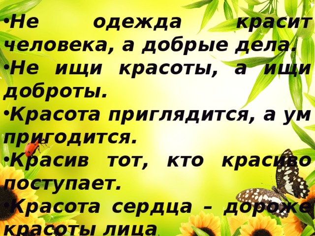 Не одежда красит человека, а добрые дела. Не ищи красоты, а ищи доброты. Красота приглядится, а ум пригодится. Красив тот, кто красиво поступает. Красота сердца – дороже красоты лица . 