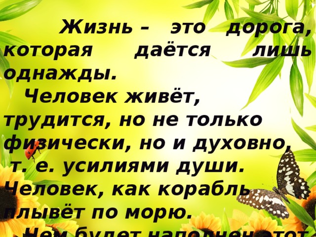  Жизнь – это дорога, которая даётся лишь однажды.  Человек живёт, трудится, но не только физически, но и духовно,  т. е. усилиями души. Человек, как корабль плывёт по морю.  Чем будет наполнен этот кораблик? Грузом каких дел? 