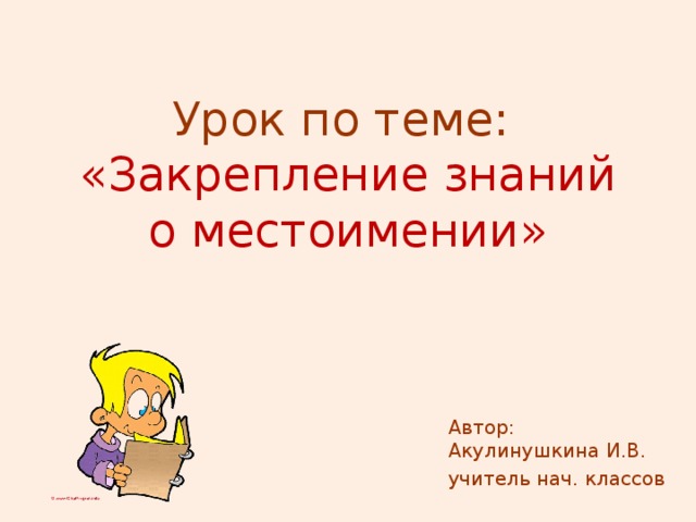 Урок по теме:  «Закрепление знаний о местоимении» Автор: Акулинушкина И.В. учитель нач. классов  