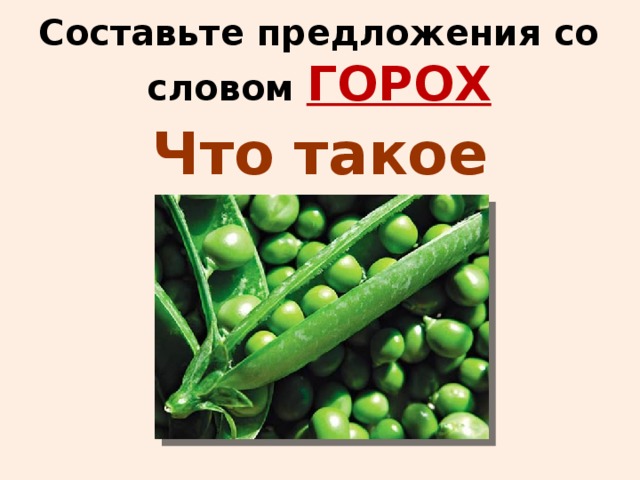 Составьте предложения со словом ГОРОХ Что такое горох?   