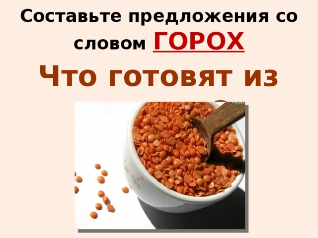 Составьте предложения со словом ГОРОХ Что готовят из гороха?  