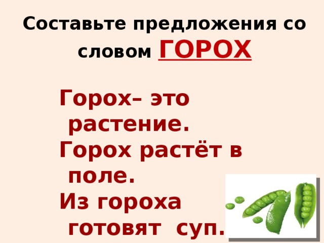 Составьте предложения со словом ГОРОХ  Горох– это растение.  Горох  растёт в поле.  Из гороха готовят суп.  