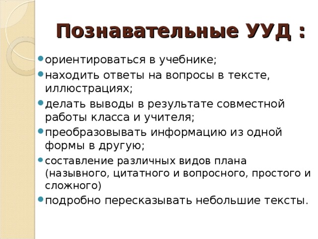 Познавательные УУД : ориентироваться в учебнике; находить ответы на вопросы в тексте, иллюстрациях; делать выводы в результате совместной работы класса и учителя; преобразовывать информацию из одной формы в другую; составление различных видов плана (назывного, цитатного и вопросного, простого и сложного) подробно пересказывать небольшие тексты.  