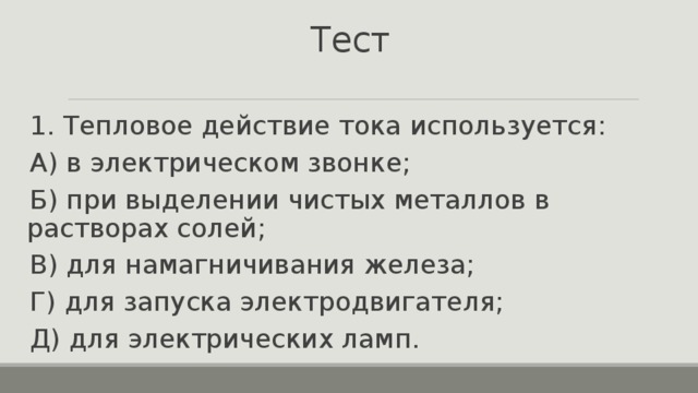 Тест 1. Тепловое действие тока используется: А) в электрическом звонке; Б) при выделении чистых металлов в растворах солей; В) для намагничивания железа; Г) для запуска электродвигателя; Д) для электрических ламп. 
