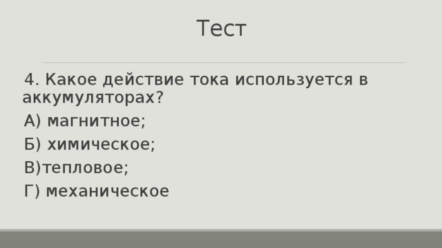 Тест 4. Какое действие тока используется в аккумуляторах? А) магнитное; Б) химическое; В)тепловое; Г) механическое 
