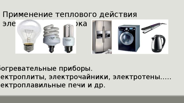 Применение теплового действия электрического тока Обогревательные приборы. Электроплиты, электрочайники, электротены….. Электроплавильные печи и др. 