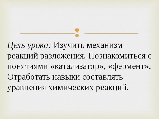 Цель урока: Изучить механизм реакций разложения. Познакомиться с понятиями «катализатор», «фермент». Отработать навыки составлять уравнения химических реакций. 