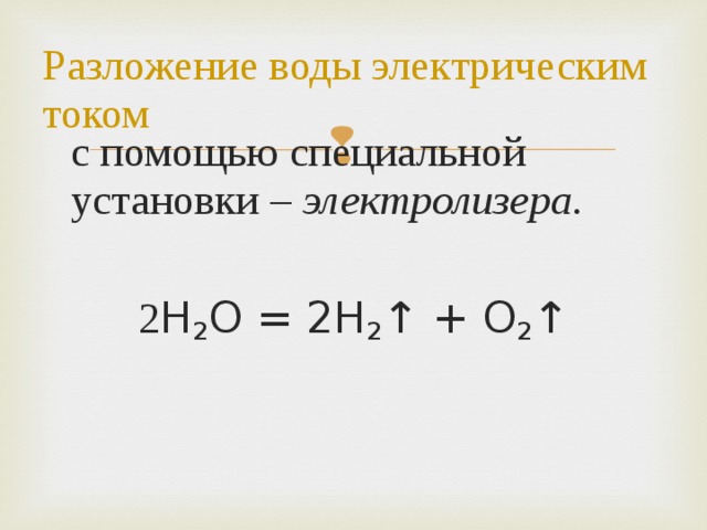 Разложение воды электрическим током с помощью специальной установки – электролизера. 2 H 2 O = 2H 2 ↑ + O 2 ↑ 