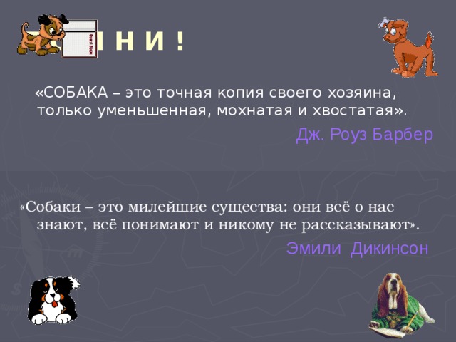 П О М Н И !  «СОБАКА – это точная копия своего хозяина, только уменьшенная, мохнатая и хвостатая».  Дж. Роуз Барбер «Собаки – это милейшие существа: они всё о нас знают, всё понимают и никому не рассказывают».  Эмили Дикинсон 