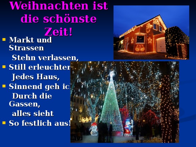 Weihnachten ist die schönste Zeit! Markt und Strassen  Stehn verlassen, Still erleuchtert  Jedes Haus, Sinnend geh ich  Durch die Gassen,  alles sieht So festlich aus! 