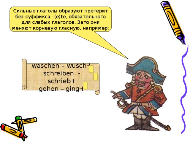 waschen – wusch+ schreiben - schrieb+ gehen – ging+ Сильные глаголы образуют претерит без суффикса –(e)te, обязательного для слабых глаголов. Зато они меняют корневую гласную, например: 
