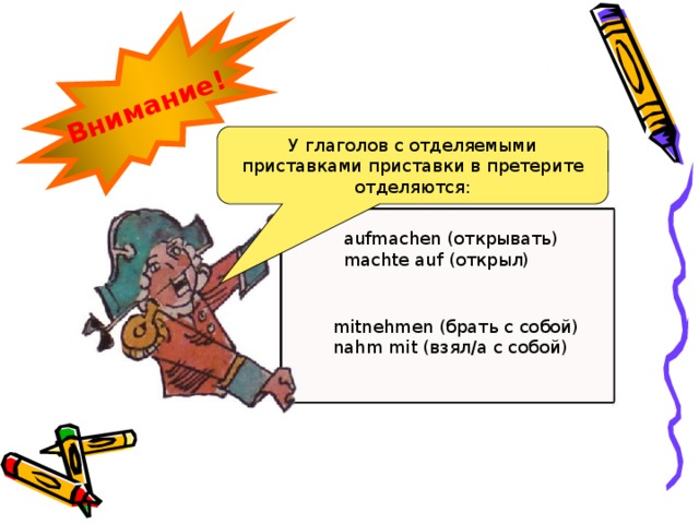 Внимание! У глаголов с отделяемыми приставками приставки в претерите отделяются: aufmachen (открывать) machte auf (открыл) mitnehmen (брать с собой) nahm mit (взял/а с собой) 