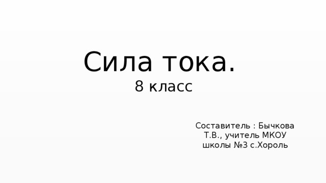 Сила тока.  8 класс Составитель : Бычкова Т.В., учитель МКОУ школы №3 с.Хороль 