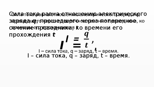 Сила тока равна отношению электрического заряда q , прошедшего через поперечное сечение проводника, ко времени его прохождения t    I = ,  I – сила тока, q – заряд, t – время. 