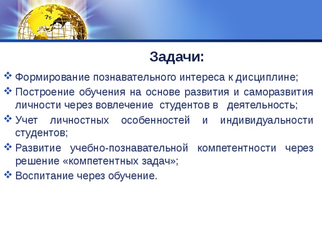 Задачи: :   Формирование познавательного интереса к дисциплине; Построение обучения на основе развития и саморазвития личности через вовлечение студентов в деятельность; Учет личностных особенностей и индивидуальности студентов; Развитие учебно-познавательной компетентности через решение «компетентных задач»; Воспитание через обучение. 