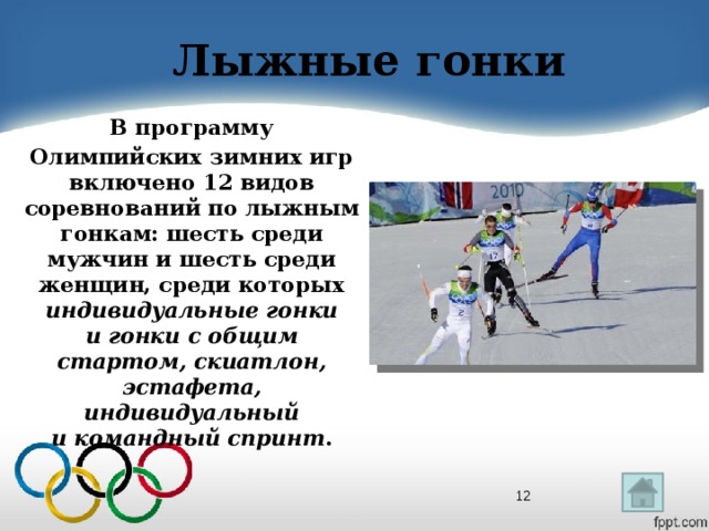 Лыжные гонки  В программу Олимпийских зимних игр включено 12 видов соревнований по лыжным гонкам: шесть среди мужчин и шесть среди женщин, среди которых индивидуальные гонки и гонки с общим стартом, скиатлон, эстафета, индивидуальный и командный спринт .  