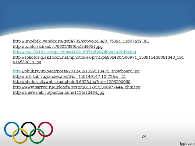 http://img-fotki.yandex.ru/get/4702/kot-voitel.4/0_7509a_11607a89_XL  http://b.foto.radikal.ru/0602/689ba1fd4651.jpg  http://cs410916.userapi.com/v410916371/6904/kIygka-NjUs.jpg http://sphotos-g.ak.fbcdn.net/hphotos-ak-prn1/p480x480/560971_153915438081343_1914145300_n.jpg  http ://obuk.ru/uploads/posts/2012-02/1329113473_snowboard.jpg  http://im5-tub-ru.yandex.net/i?id=115149147-10-72&n=21  http://photos.citywalls.ru/qphoto6-6623.jpg?mt=1296200069  http://www.sarreg.ru/uploads/posts/2011-03/1300977444_chm.jpg  http://s.newslab.ru/photoalbum/1125/12484.jpg   