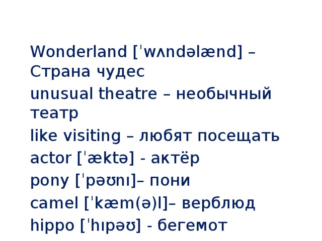 Wonderland [ˈwʌndəlænd] – Страна чудес unusual theatre – необычный театр like visiting – любят посещать actor [ˈæktə] - актёр pony [ˈpəʊnı]– пони camel [ˈkæm(ə)l]– верблюд hippo [ˈhıpəʊ] - бегемот 