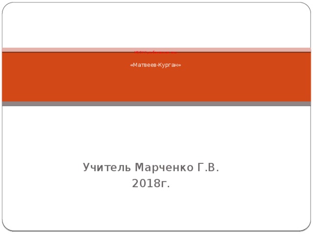    МБОУ Кульбаковская сош    «Матвеев-Курган»      Учитель Марченко Г.В. 2018г. 