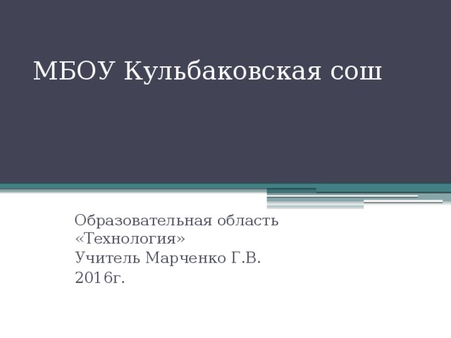 МБОУ Кульбаковская сош Образовательная область «Технология» Учитель Марченко Г.В. 2016г. 