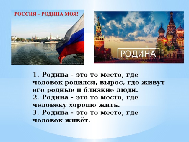 1.  Родина – это то место, где человек родился, вырос, где живут его родные и близкие люди.  2.  Родина – это то место, где человеку хорошо жить.  3.  Родина – это то место, где человек живёт.   