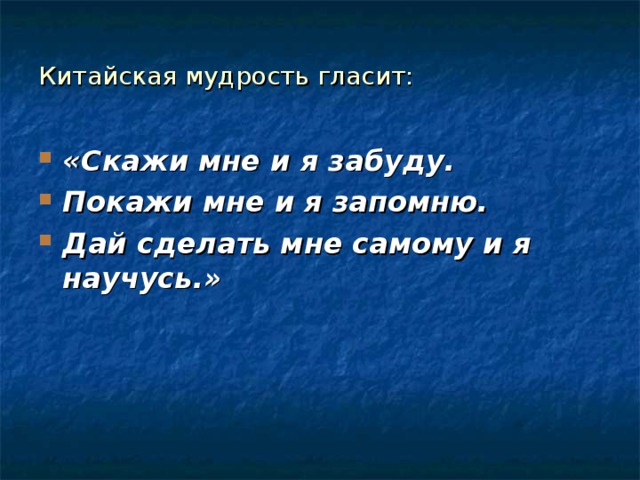 Китайская мудрость гласит: «Скажи мне и я забуду. Покажи мне и я запомню. Дай сделать мне самому и я научусь.» 