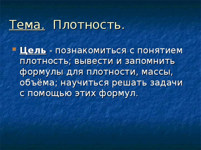 Тема. Плотность. Цель - познакомиться с понятием плотность; вывести и запомнить формулы для плотности, массы, объёма; научиться решать задачи с помощью этих формул. 