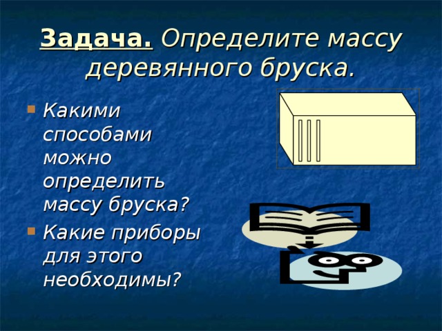 Задача. Определите массу деревянного бруска. Какими способами можно определить массу бруска? Какие приборы для этого необходимы? 